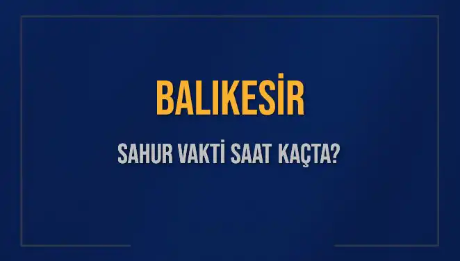 Balıkesir'de Sahur Vakti 2025 Takvimi: Saat Kaçta Başlıyor?