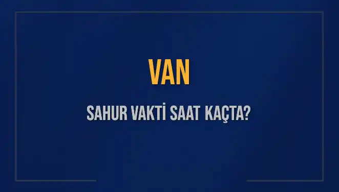 Van'da Sahur Vakti: 2025'te İmsak Vakti Saat Kaçta?